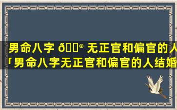 男命八字 💮 无正官和偏官的人「男命八字无正官和偏官的人结婚好吗」